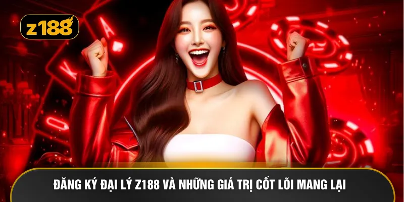 Đăng ký đại lý Z188 và những giá trị cốt lõi mang lại 